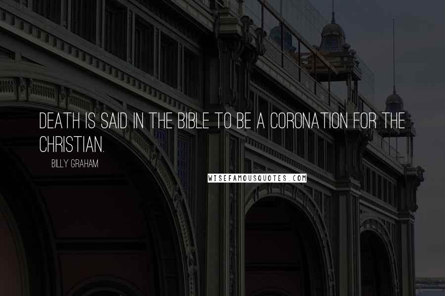 Billy Graham Quotes: Death is said in the Bible to be a coronation for the Christian.