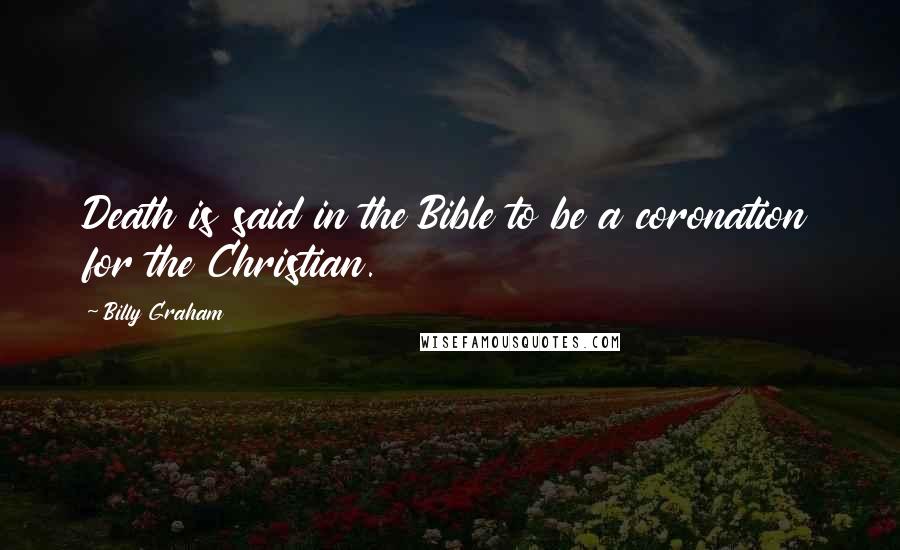 Billy Graham Quotes: Death is said in the Bible to be a coronation for the Christian.