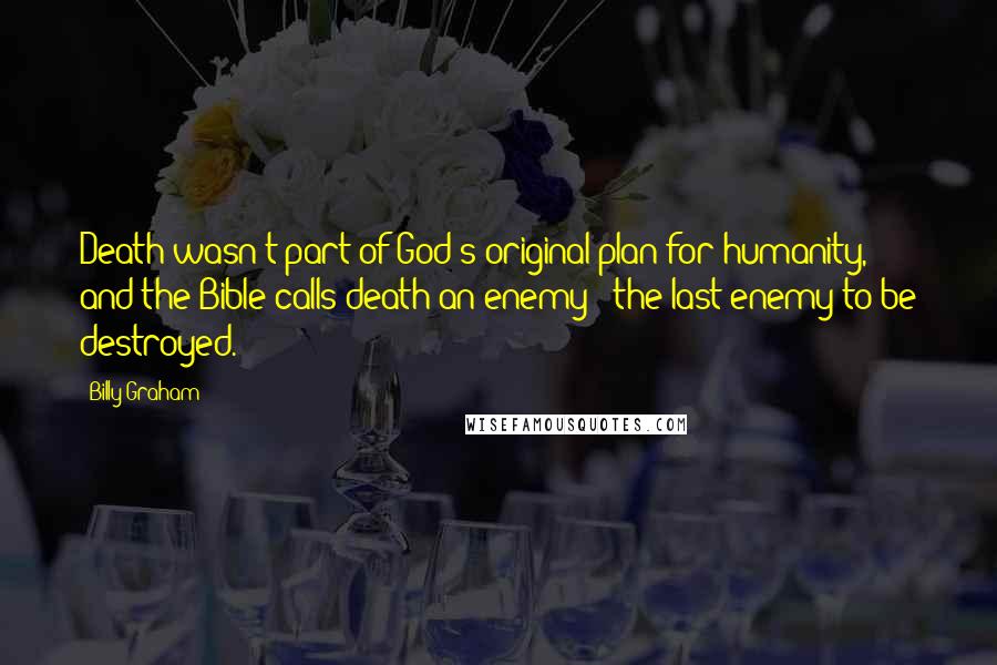 Billy Graham Quotes: Death wasn't part of God's original plan for humanity, and the Bible calls death an enemy - the last enemy to be destroyed.