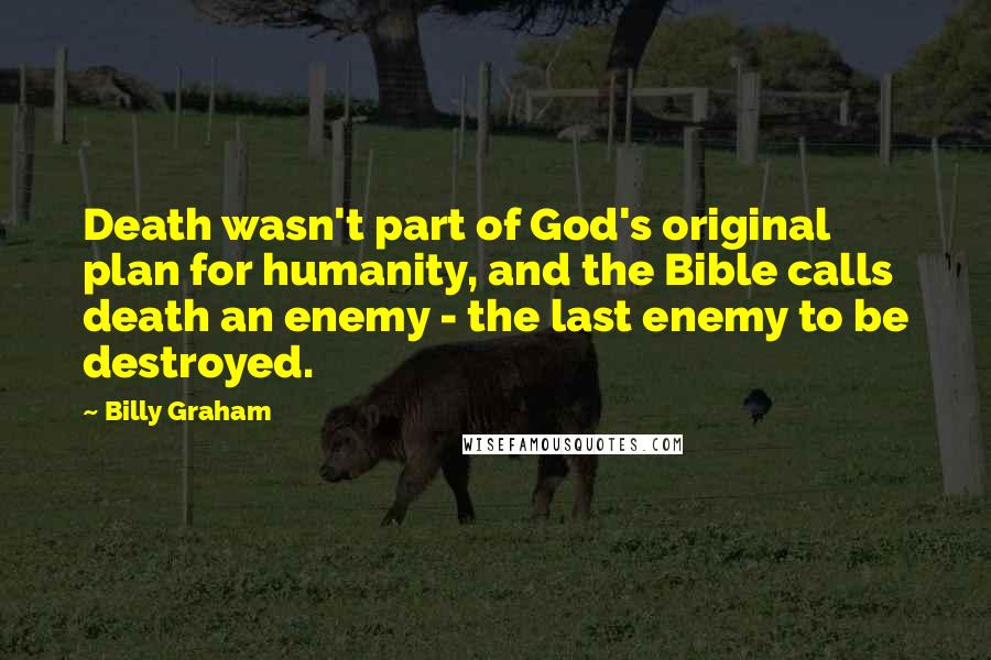 Billy Graham Quotes: Death wasn't part of God's original plan for humanity, and the Bible calls death an enemy - the last enemy to be destroyed.