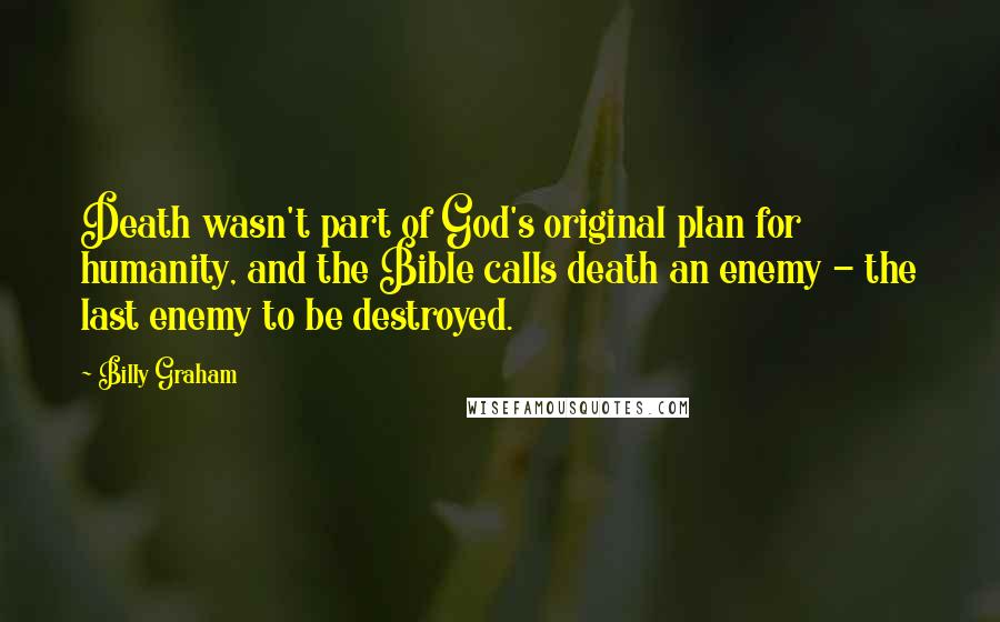 Billy Graham Quotes: Death wasn't part of God's original plan for humanity, and the Bible calls death an enemy - the last enemy to be destroyed.