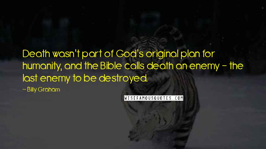 Billy Graham Quotes: Death wasn't part of God's original plan for humanity, and the Bible calls death an enemy - the last enemy to be destroyed.