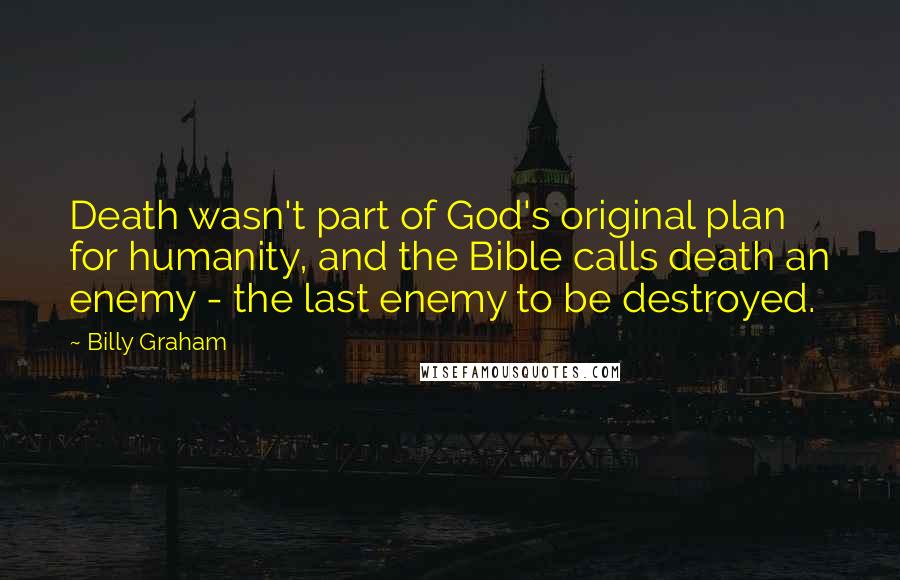 Billy Graham Quotes: Death wasn't part of God's original plan for humanity, and the Bible calls death an enemy - the last enemy to be destroyed.