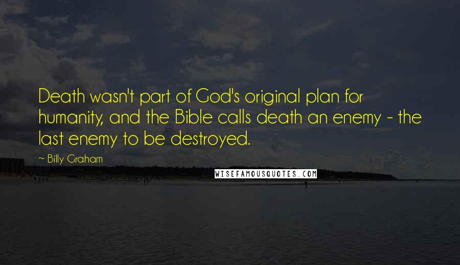 Billy Graham Quotes: Death wasn't part of God's original plan for humanity, and the Bible calls death an enemy - the last enemy to be destroyed.