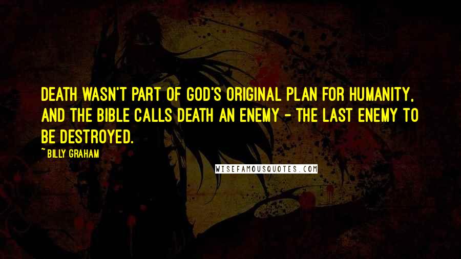 Billy Graham Quotes: Death wasn't part of God's original plan for humanity, and the Bible calls death an enemy - the last enemy to be destroyed.