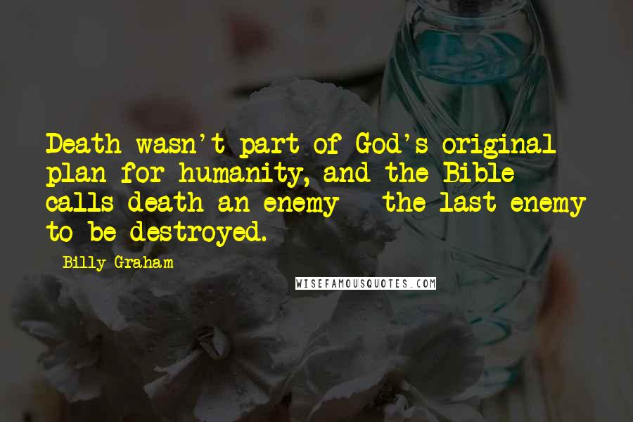 Billy Graham Quotes: Death wasn't part of God's original plan for humanity, and the Bible calls death an enemy - the last enemy to be destroyed.