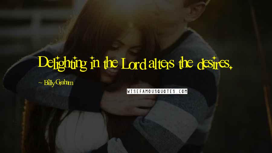 Billy Graham Quotes: Delighting in the Lord alters the desires.