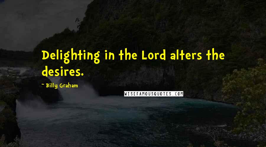 Billy Graham Quotes: Delighting in the Lord alters the desires.