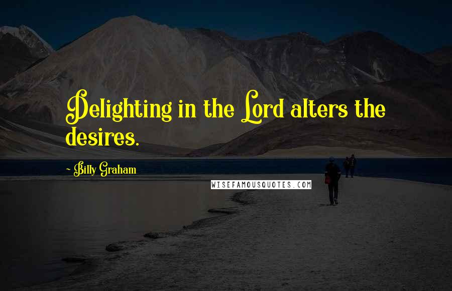 Billy Graham Quotes: Delighting in the Lord alters the desires.