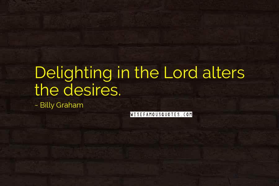 Billy Graham Quotes: Delighting in the Lord alters the desires.