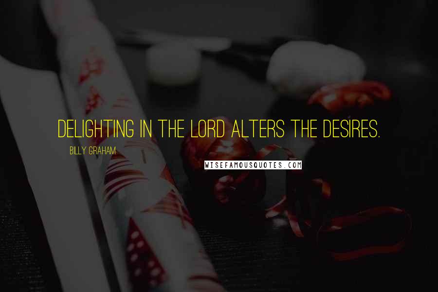 Billy Graham Quotes: Delighting in the Lord alters the desires.