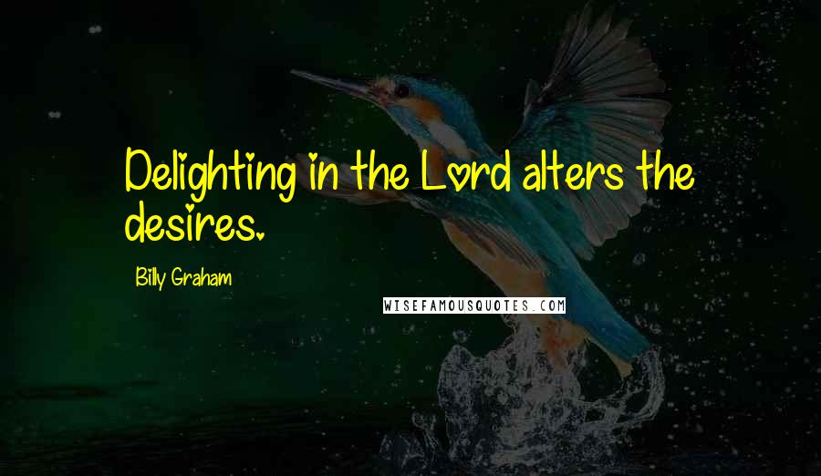 Billy Graham Quotes: Delighting in the Lord alters the desires.