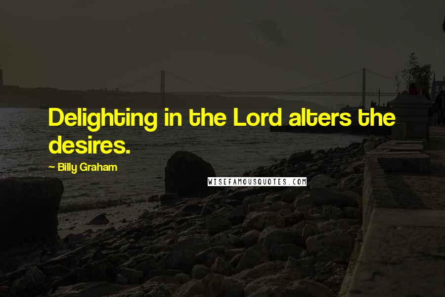 Billy Graham Quotes: Delighting in the Lord alters the desires.