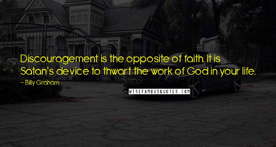 Billy Graham Quotes: Discouragement is the opposite of faith. It is Satan's device to thwart the work of God in your life.