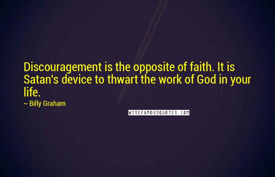 Billy Graham Quotes: Discouragement is the opposite of faith. It is Satan's device to thwart the work of God in your life.