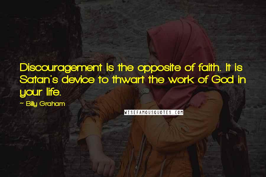 Billy Graham Quotes: Discouragement is the opposite of faith. It is Satan's device to thwart the work of God in your life.