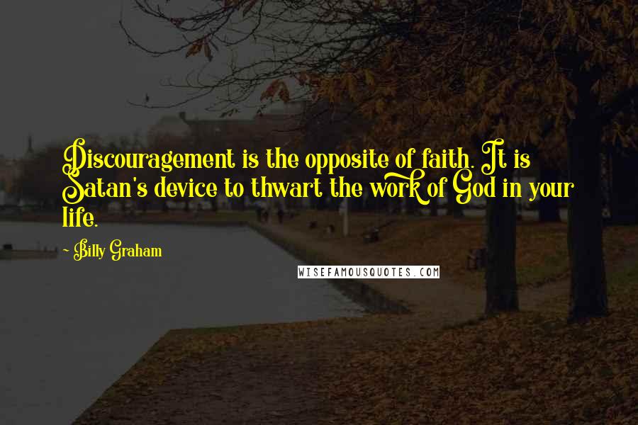 Billy Graham Quotes: Discouragement is the opposite of faith. It is Satan's device to thwart the work of God in your life.