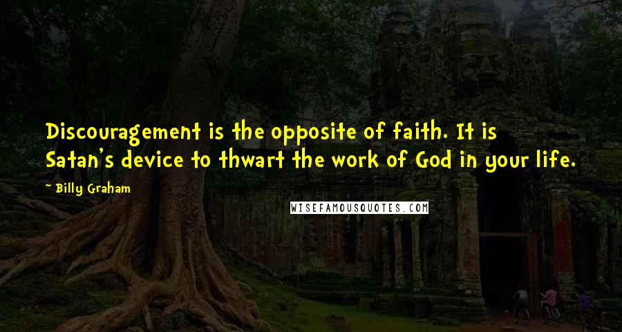 Billy Graham Quotes: Discouragement is the opposite of faith. It is Satan's device to thwart the work of God in your life.