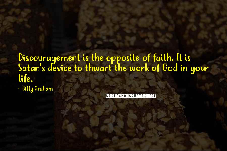 Billy Graham Quotes: Discouragement is the opposite of faith. It is Satan's device to thwart the work of God in your life.