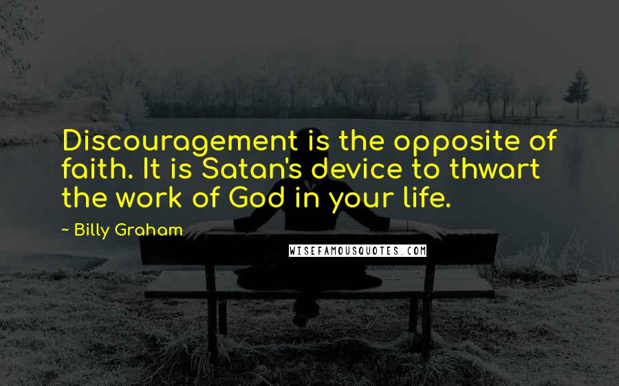 Billy Graham Quotes: Discouragement is the opposite of faith. It is Satan's device to thwart the work of God in your life.