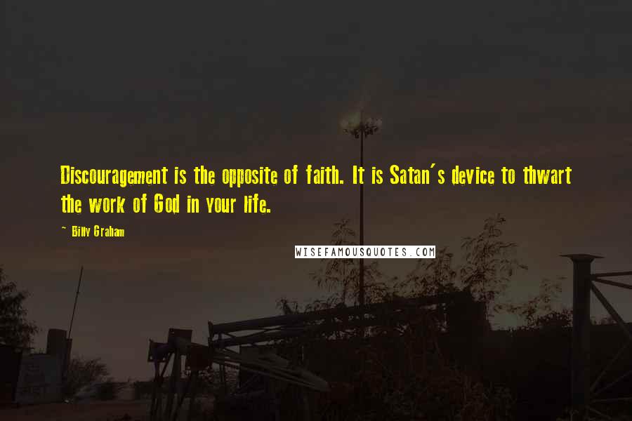 Billy Graham Quotes: Discouragement is the opposite of faith. It is Satan's device to thwart the work of God in your life.