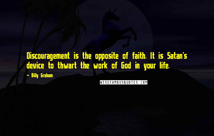 Billy Graham Quotes: Discouragement is the opposite of faith. It is Satan's device to thwart the work of God in your life.