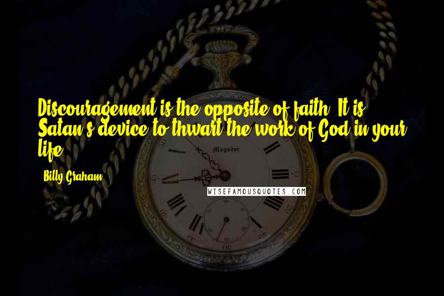 Billy Graham Quotes: Discouragement is the opposite of faith. It is Satan's device to thwart the work of God in your life.