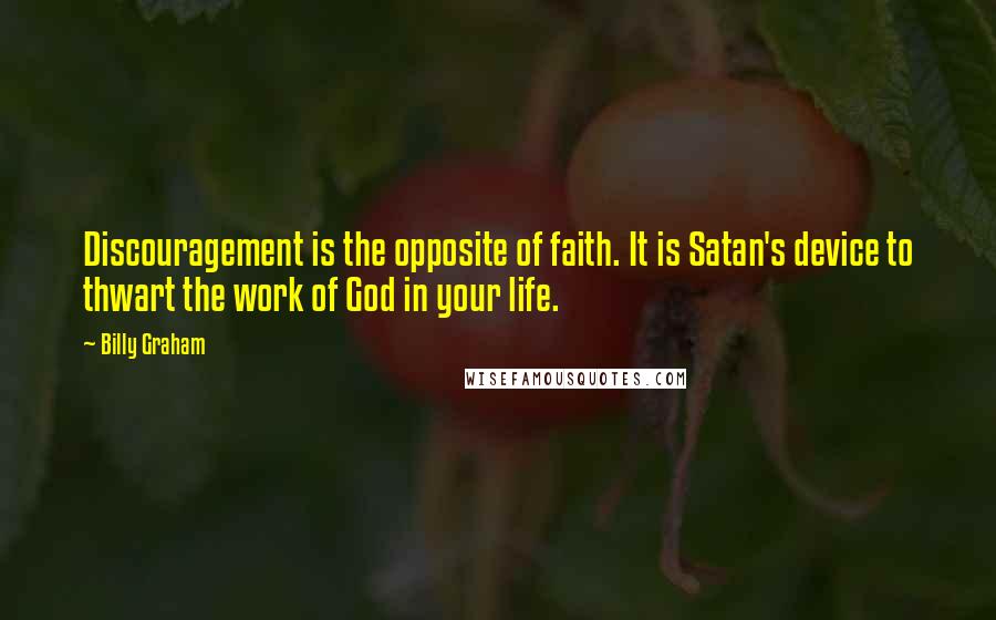 Billy Graham Quotes: Discouragement is the opposite of faith. It is Satan's device to thwart the work of God in your life.