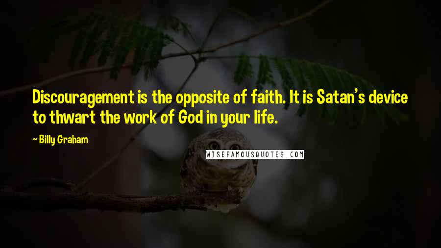 Billy Graham Quotes: Discouragement is the opposite of faith. It is Satan's device to thwart the work of God in your life.