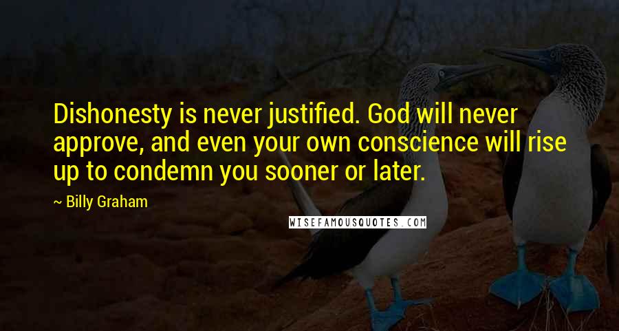 Billy Graham Quotes: Dishonesty is never justified. God will never approve, and even your own conscience will rise up to condemn you sooner or later.