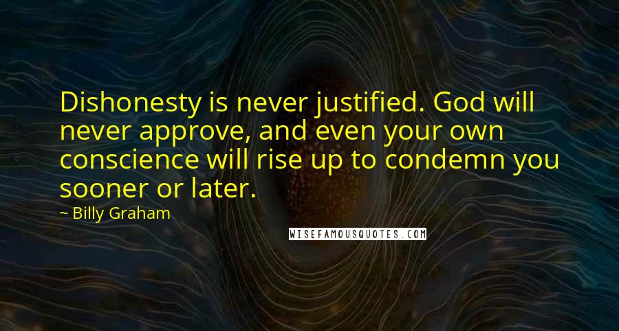 Billy Graham Quotes: Dishonesty is never justified. God will never approve, and even your own conscience will rise up to condemn you sooner or later.