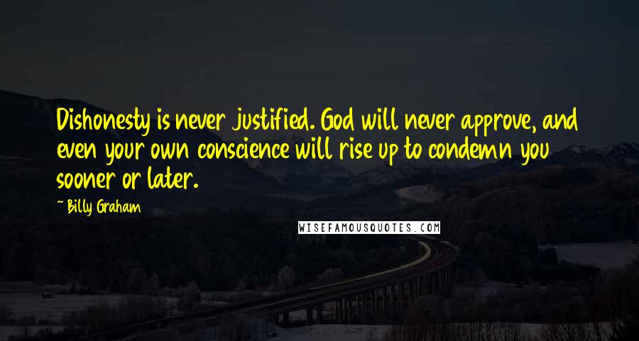 Billy Graham Quotes: Dishonesty is never justified. God will never approve, and even your own conscience will rise up to condemn you sooner or later.