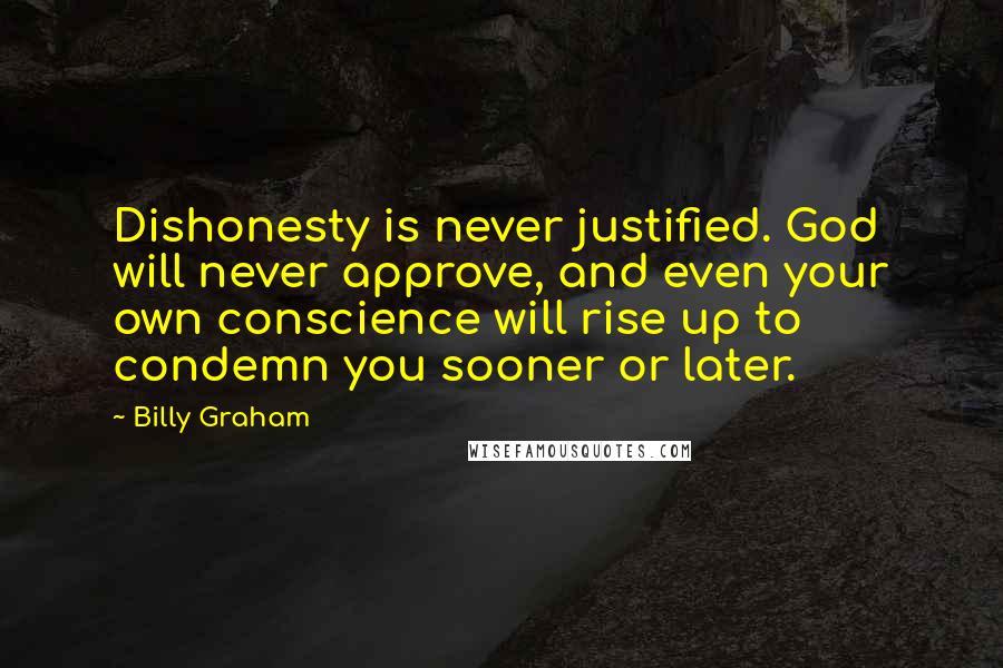 Billy Graham Quotes: Dishonesty is never justified. God will never approve, and even your own conscience will rise up to condemn you sooner or later.