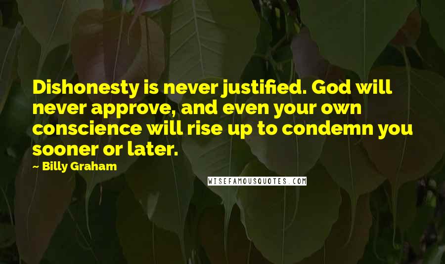 Billy Graham Quotes: Dishonesty is never justified. God will never approve, and even your own conscience will rise up to condemn you sooner or later.