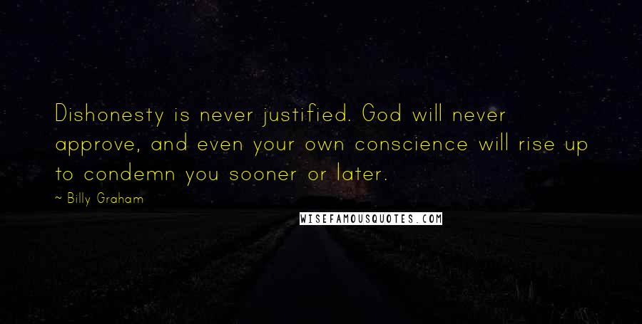 Billy Graham Quotes: Dishonesty is never justified. God will never approve, and even your own conscience will rise up to condemn you sooner or later.