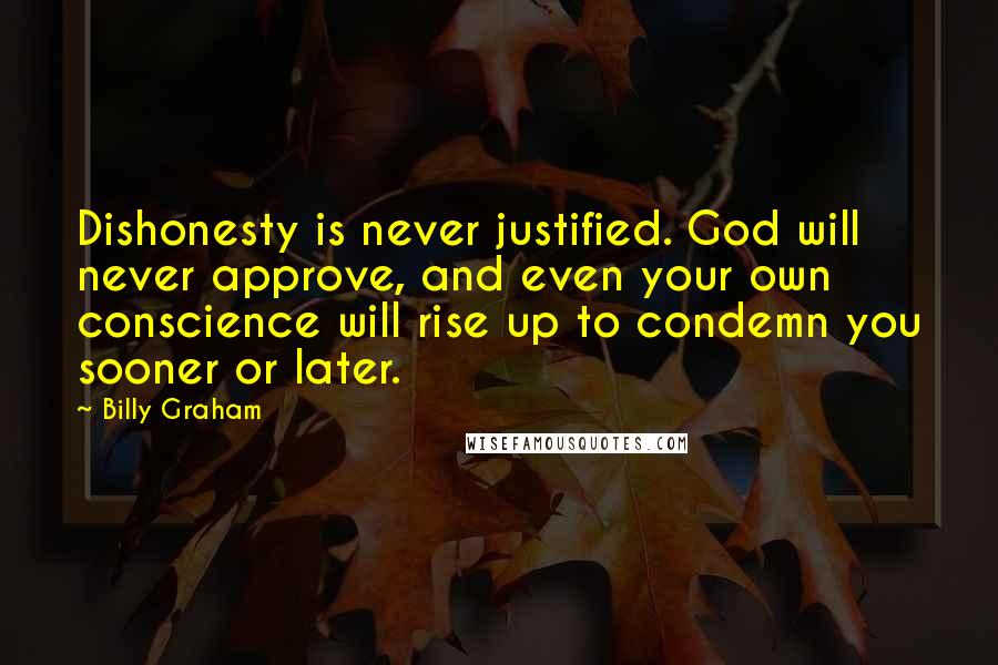 Billy Graham Quotes: Dishonesty is never justified. God will never approve, and even your own conscience will rise up to condemn you sooner or later.