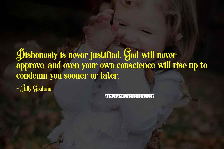 Billy Graham Quotes: Dishonesty is never justified. God will never approve, and even your own conscience will rise up to condemn you sooner or later.