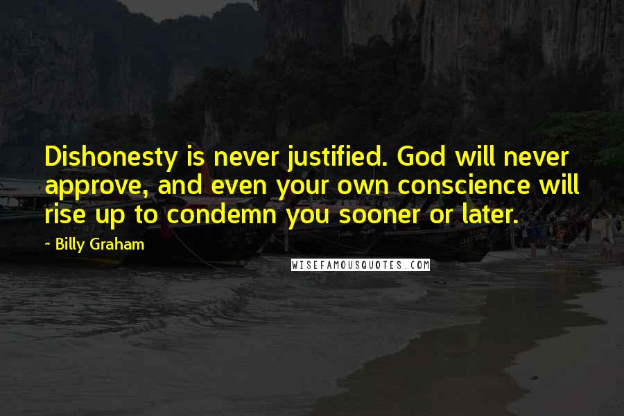 Billy Graham Quotes: Dishonesty is never justified. God will never approve, and even your own conscience will rise up to condemn you sooner or later.