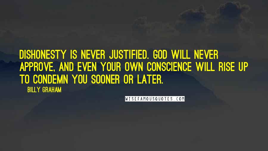 Billy Graham Quotes: Dishonesty is never justified. God will never approve, and even your own conscience will rise up to condemn you sooner or later.