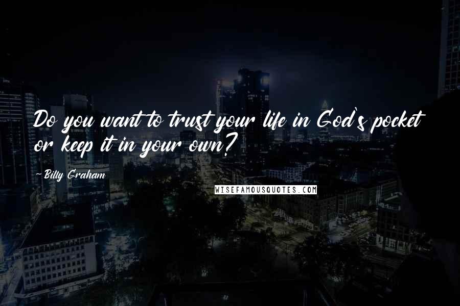 Billy Graham Quotes: Do you want to trust your life in God's pocket or keep it in your own?