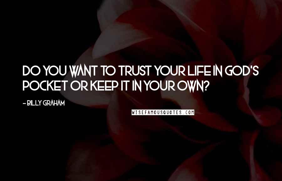 Billy Graham Quotes: Do you want to trust your life in God's pocket or keep it in your own?