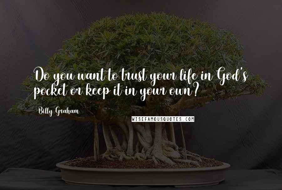 Billy Graham Quotes: Do you want to trust your life in God's pocket or keep it in your own?