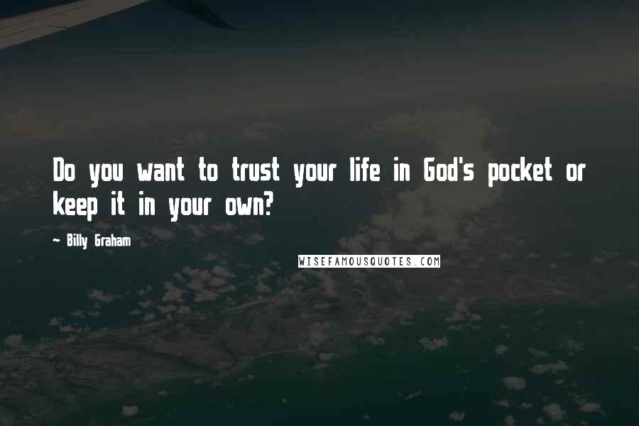 Billy Graham Quotes: Do you want to trust your life in God's pocket or keep it in your own?