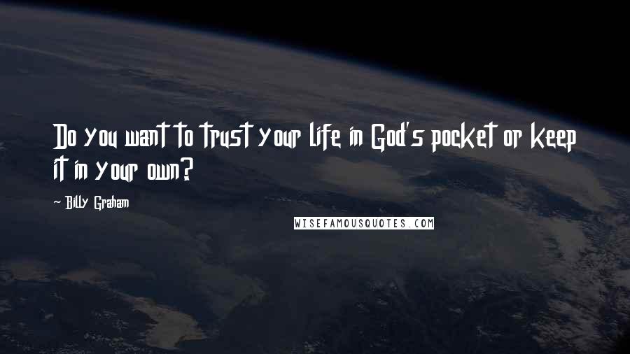 Billy Graham Quotes: Do you want to trust your life in God's pocket or keep it in your own?