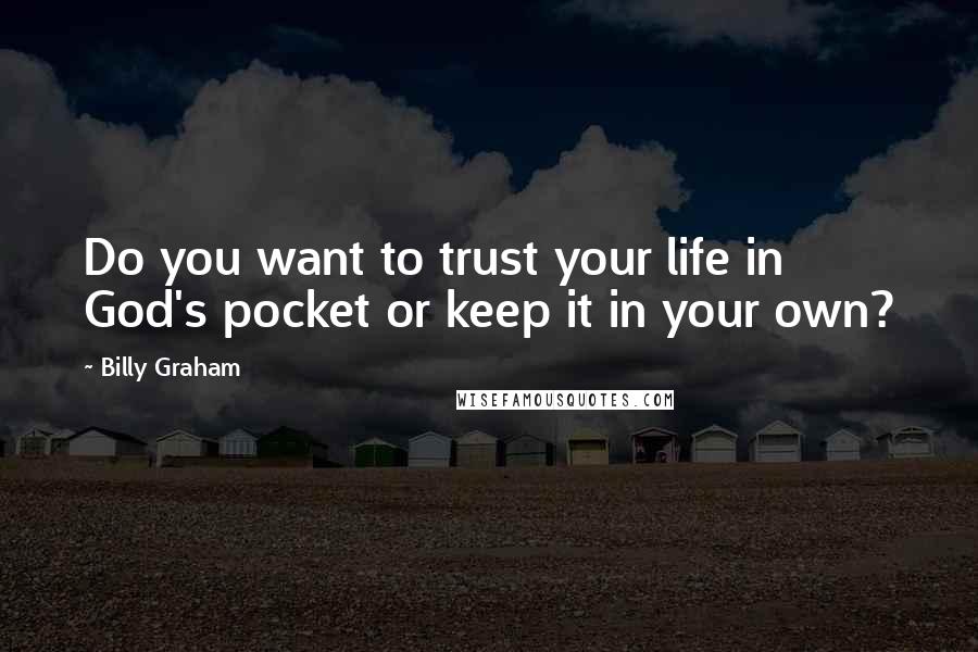 Billy Graham Quotes: Do you want to trust your life in God's pocket or keep it in your own?