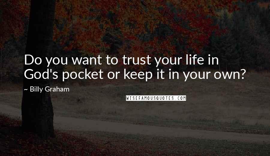 Billy Graham Quotes: Do you want to trust your life in God's pocket or keep it in your own?