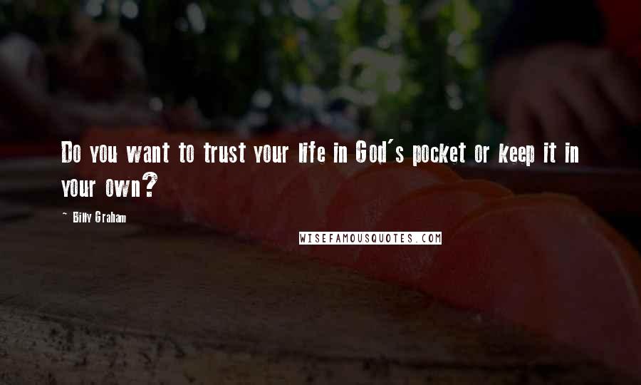 Billy Graham Quotes: Do you want to trust your life in God's pocket or keep it in your own?