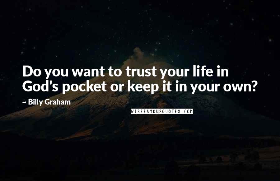 Billy Graham Quotes: Do you want to trust your life in God's pocket or keep it in your own?