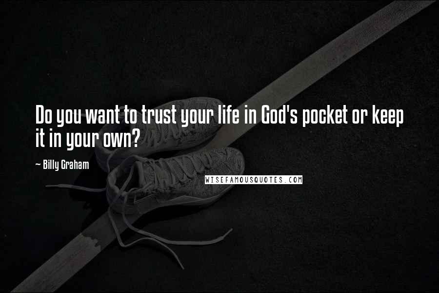 Billy Graham Quotes: Do you want to trust your life in God's pocket or keep it in your own?