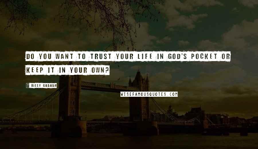 Billy Graham Quotes: Do you want to trust your life in God's pocket or keep it in your own?